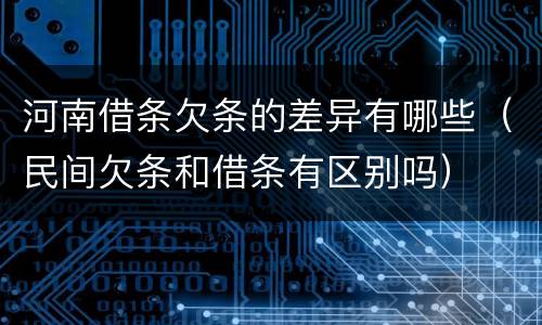 河南借条欠条的差异有哪些（民间欠条和借条有区别吗）