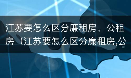 江苏要怎么区分廉租房、公租房（江苏要怎么区分廉租房,公租房和住宅）