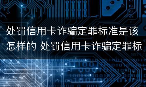 处罚信用卡诈骗定罪标准是该怎样的 处罚信用卡诈骗定罪标准是该怎样的判刑
