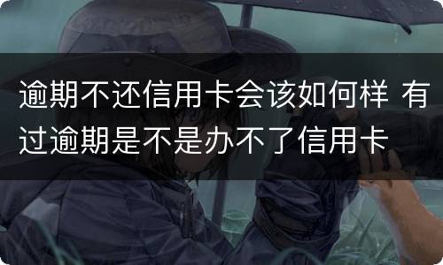 逾期不还信用卡会该如何样 有过逾期是不是办不了信用卡