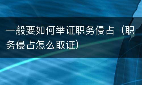 一般要如何举证职务侵占（职务侵占怎么取证）