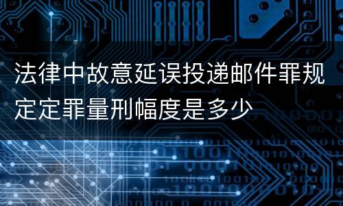 法律中故意延误投递邮件罪规定定罪量刑幅度是多少