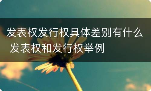 发表权发行权具体差别有什么 发表权和发行权举例