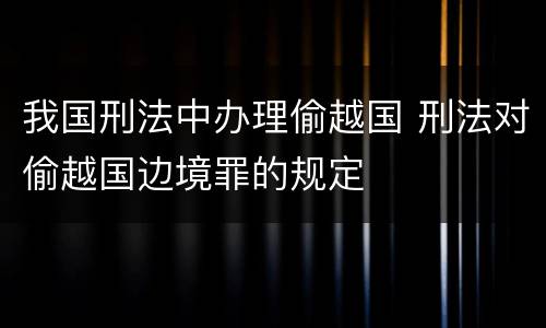 我国刑法中办理偷越国 刑法对偷越国边境罪的规定