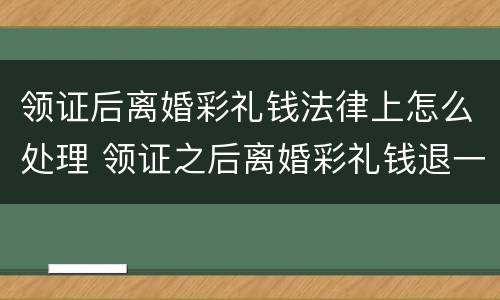 领证后离婚彩礼钱法律上怎么处理 领证之后离婚彩礼钱退一半吗