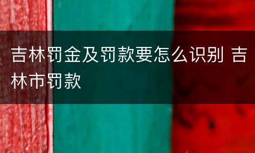 吉林罚金及罚款要怎么识别 吉林市罚款