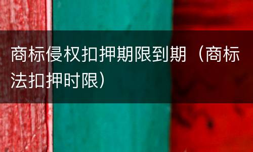 商标侵权扣押期限到期（商标法扣押时限）