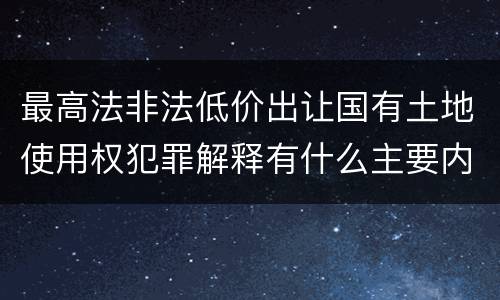 最高法非法低价出让国有土地使用权犯罪解释有什么主要内容