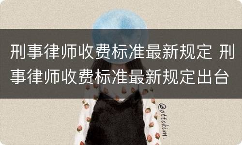 刑事律师收费标准最新规定 刑事律师收费标准最新规定出台