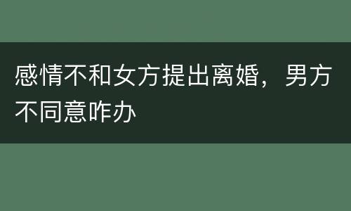 感情不和女方提出离婚，男方不同意咋办