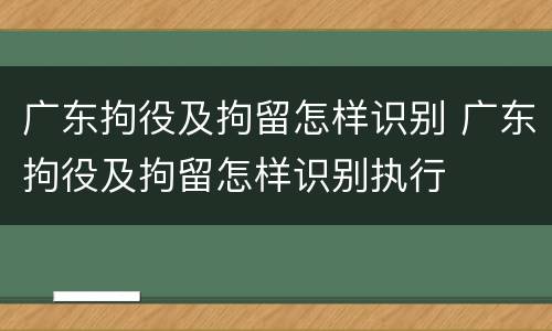 广东拘役及拘留怎样识别 广东拘役及拘留怎样识别执行
