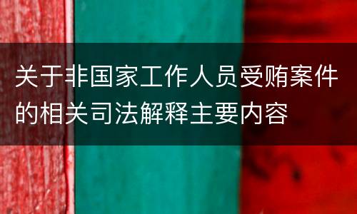 关于非国家工作人员受贿案件的相关司法解释主要内容