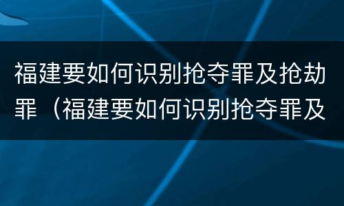 福建要如何识别抢夺罪及抢劫罪（福建要如何识别抢夺罪及抢劫罪呢）
