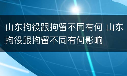 山东拘役跟拘留不同有何 山东拘役跟拘留不同有何影响