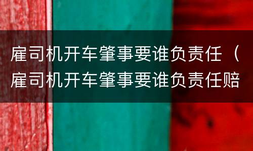 雇司机开车肇事要谁负责任（雇司机开车肇事要谁负责任赔偿）