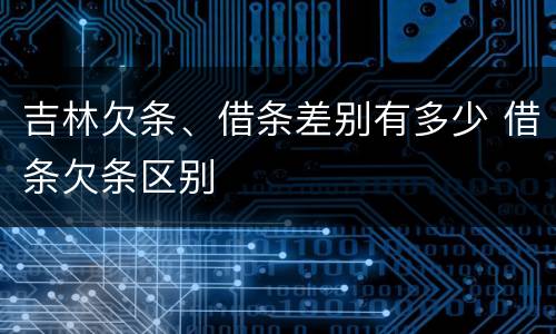 吉林欠条、借条差别有多少 借条欠条区别