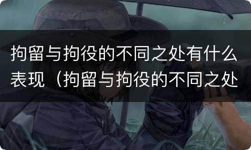 拘留与拘役的不同之处有什么表现（拘留与拘役的不同之处有什么表现吗）