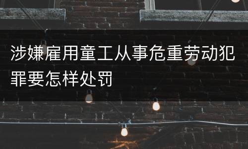 涉嫌雇用童工从事危重劳动犯罪要怎样处罚