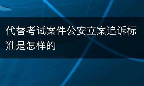 代替考试案件公安立案追诉标准是怎样的