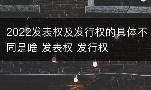 2022发表权及发行权的具体不同是啥 发表权 发行权