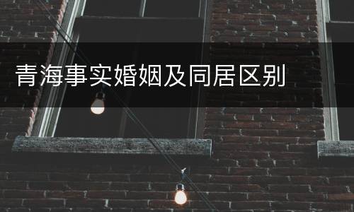 青海事实婚姻及同居区别