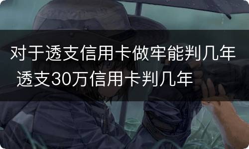 对于透支信用卡做牢能判几年 透支30万信用卡判几年