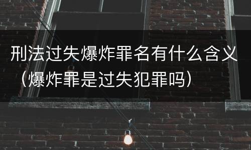 刑法过失爆炸罪名有什么含义（爆炸罪是过失犯罪吗）