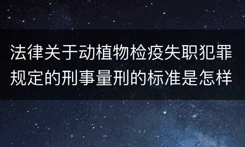 法律关于动植物检疫失职犯罪规定的刑事量刑的标准是怎样的