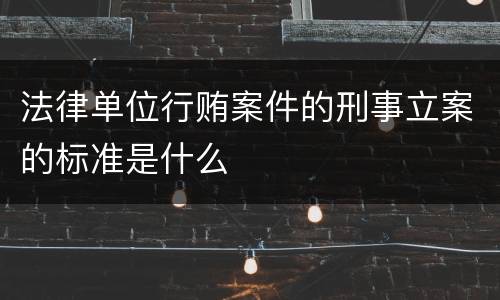 法律单位行贿案件的刑事立案的标准是什么