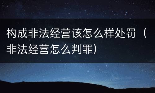 构成非法经营该怎么样处罚（非法经营怎么判罪）