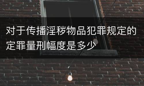 对于传播淫秽物品犯罪规定的定罪量刑幅度是多少