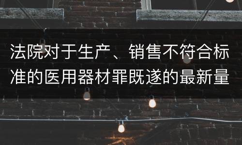 法院对于生产、销售不符合标准的医用器材罪既遂的最新量刑标准