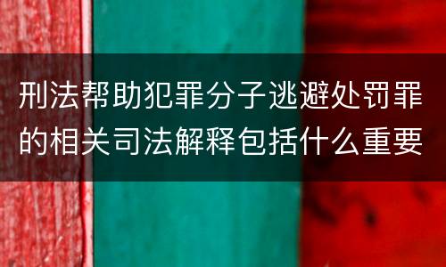 刑法帮助犯罪分子逃避处罚罪的相关司法解释包括什么重要规定 刑法帮助犯罪分子逃避处罚罪的相关司法解释包括什么重要规定