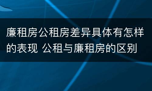 廉租房公租房差异具体有怎样的表现 公租与廉租房的区别 廉租房公租房差异具体有怎样的表现 公租与廉租房的区别