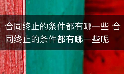 合同终止的条件都有哪一些 合同终止的条件都有哪一些呢