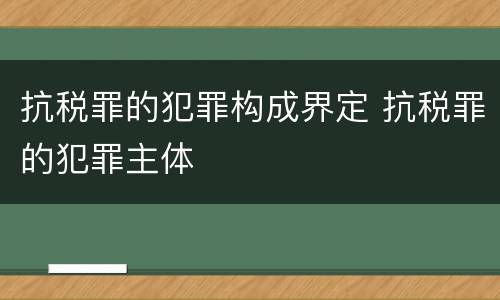 抗税罪的犯罪构成界定 抗税罪的犯罪主体