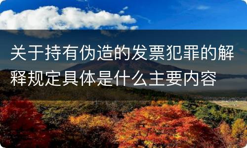 关于持有伪造的发票犯罪的解释规定具体是什么主要内容
