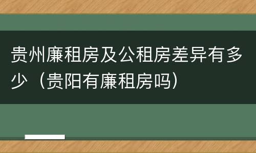 贵州廉租房及公租房差异有多少（贵阳有廉租房吗）