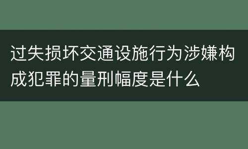 过失损坏交通设施行为涉嫌构成犯罪的量刑幅度是什么