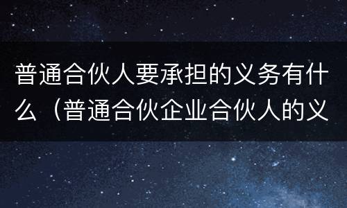 普通合伙人要承担的义务有什么（普通合伙企业合伙人的义务）