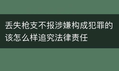 丢失枪支不报涉嫌构成犯罪的该怎么样追究法律责任