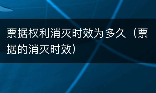 票据权利消灭时效为多久（票据的消灭时效）
