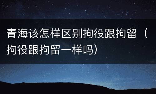 青海该怎样区别拘役跟拘留（拘役跟拘留一样吗）
