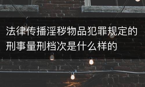 法律传播淫秽物品犯罪规定的刑事量刑档次是什么样的