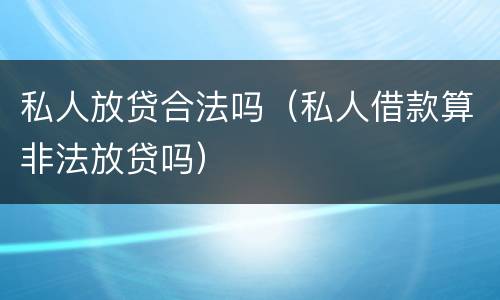 私人放贷合法吗（私人借款算非法放贷吗）