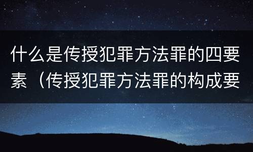 什么是传授犯罪方法罪的四要素（传授犯罪方法罪的构成要素）