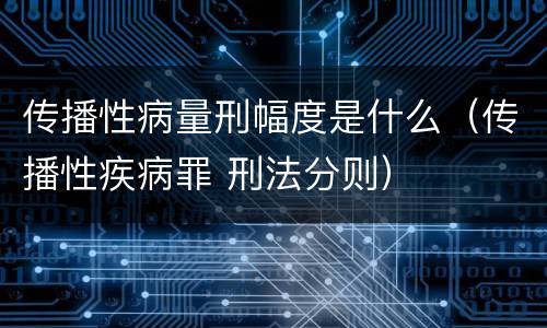 传播性病量刑幅度是什么（传播性疾病罪 刑法分则）