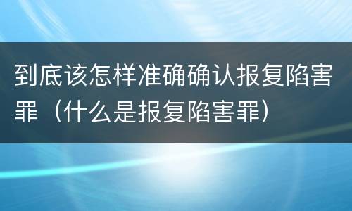 到底该怎样准确确认报复陷害罪（什么是报复陷害罪）