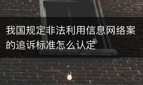 我国规定非法利用信息网络案的追诉标准怎么认定