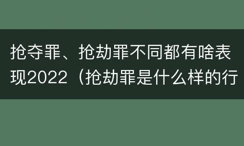 抢夺罪、抢劫罪不同都有啥表现2022（抢劫罪是什么样的行为）